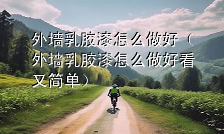 外墙乳胶漆怎么做好（外墙乳胶漆怎么做好看又简单）