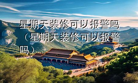 星期天装修可以报警吗（星期天装修可以报警吗）