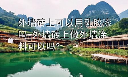 外墙砖上可以用乳胶漆吗-外墙砖上做外墙涂料可以吗?