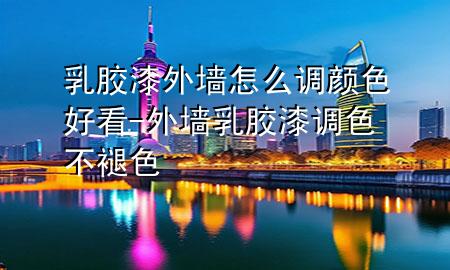 乳胶漆外墙怎么调颜色好看-外墙乳胶漆调色不褪色