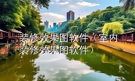 装修效果图软件（室内装修效果图软件）