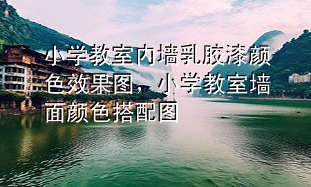 小学教室内墙乳胶漆颜色效果图，小学教室墙面颜色搭配图