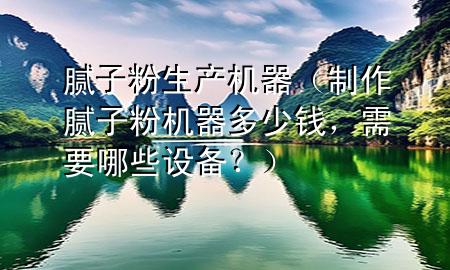 腻子粉生产机器（制作腻子粉机器多少钱，需要哪些设备？）