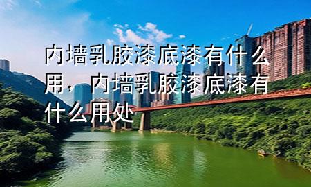 内墙乳胶漆底漆有什么用，内墙乳胶漆底漆有什么用处