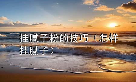 挂腻子粉的技巧（怎样挂腻子）