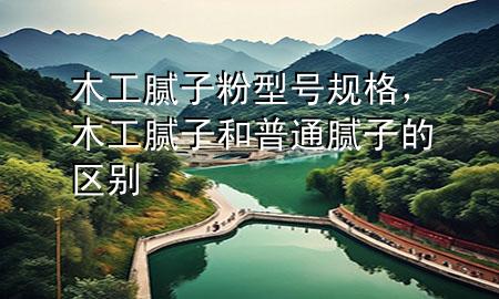 木工腻子粉型号规格，木工腻子和普通腻子的区别