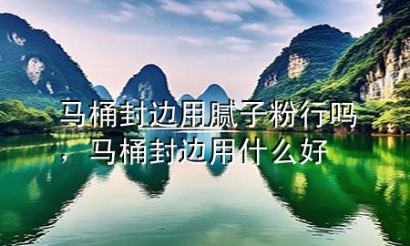 马桶封边用腻子粉行吗，马桶封边用什么好