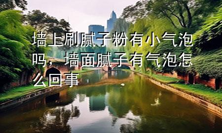 墙上刷腻子粉有小气泡吗，墙面腻子有气泡怎么回事