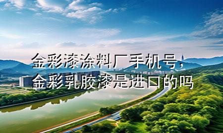 金彩漆涂料厂手机号，金彩乳胶漆是进口的吗