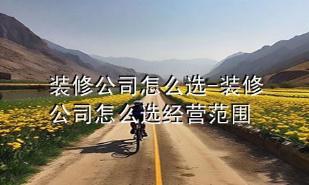 装修公司怎么选-装修公司怎么选经营范围