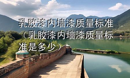 乳胶漆内墙漆质量标准（乳胶漆内墙漆质量标准是多少）