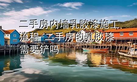 二手房内墙乳胶漆施工流程-二手房的乳胶漆需要铲吗