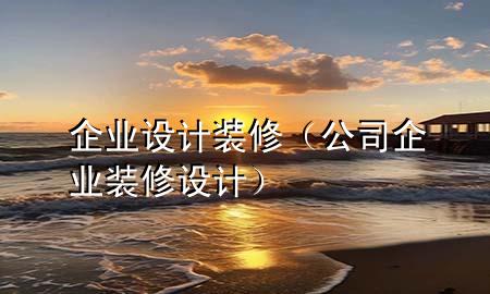 企业设计装修（公司企业装修设计）
