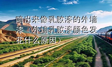喷出来像乳胶漆的外墙漆（外墙乳胶漆颜色发花什么原因）