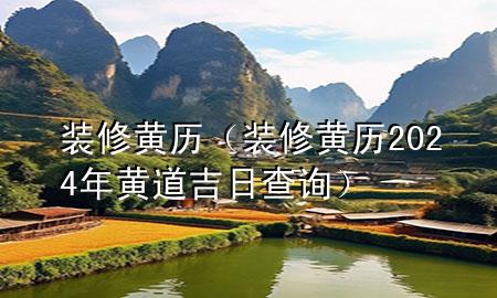 装修黄历（装修黄历2024年黄道吉日查询）