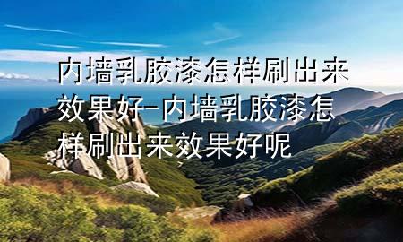 内墙乳胶漆怎样刷出来效果好-内墙乳胶漆怎样刷出来效果好呢