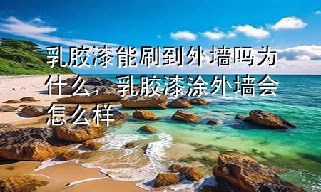 乳胶漆能刷到外墙吗为什么，乳胶漆涂外墙会怎么样