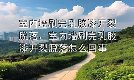 室内墙刷完乳胶漆开裂脱落，室内墙刷完乳胶漆开裂脱落怎么回事