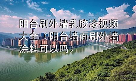 阳台刷外墙乳胶漆视频大全（阳台墙面刷外墙涂料可以吗）