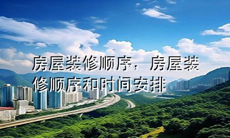 房屋装修顺序，房屋装修顺序和时间安排