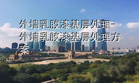 外墙乳胶漆基层处理-外墙乳胶漆基层处理方案