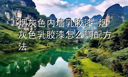 烟灰色内墙乳胶漆-烟灰色乳胶漆怎么调配方法