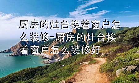 厨房的灶台挨着窗户怎么装修-厨房的灶台挨着窗户怎么装修好