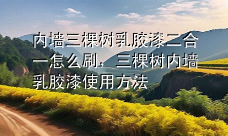 内墙三棵树乳胶漆二合一怎么刷，三棵树内墙乳胶漆使用方法