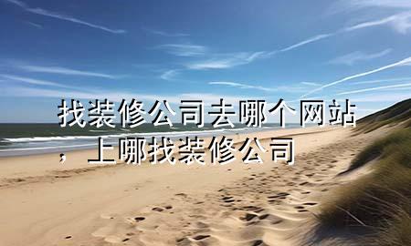 找装修公司去哪个网站，上哪找装修公司