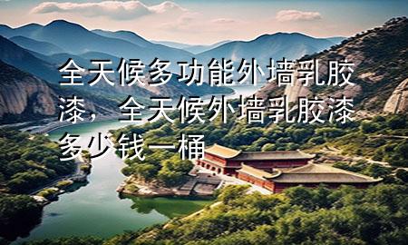 全天候多功能外墙乳胶漆，全天候外墙乳胶漆多少钱一桶