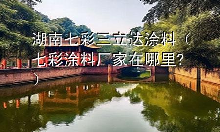 湖南七彩三立达涂料（七彩涂料厂家在哪里?）