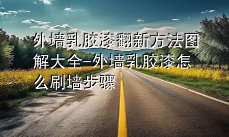 外墙乳胶漆翻新方法图解大全-外墙乳胶漆怎么刷墙步骤