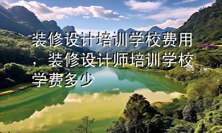 装修设计培训学校费用，装修设计师培训学校学费多少