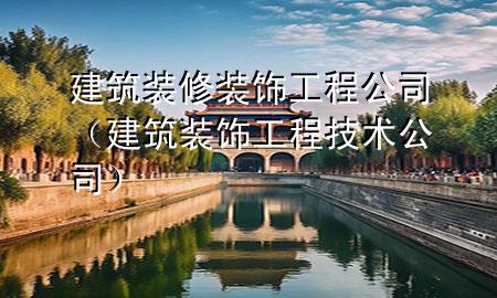 建筑装修装饰工程公司（建筑装饰工程技术公司）