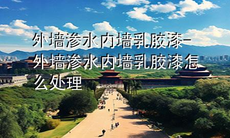 外墙渗水 内墙乳胶漆-外墙渗水 内墙乳胶漆怎么处理