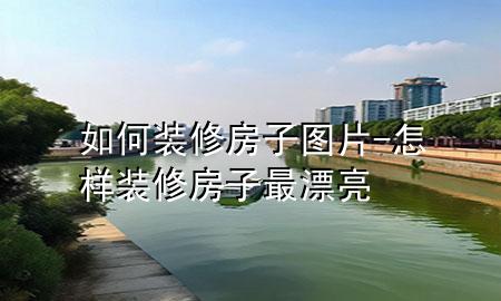 如何装修房子图片-怎样装修房子最漂亮