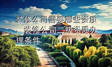 装修公司需要哪些资质，装修公司二级资质办理条件