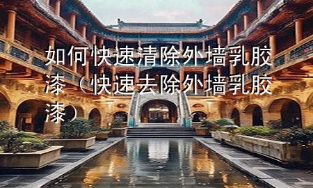 如何快速清除外墙乳胶漆（快速去除 外墙 乳胶漆）