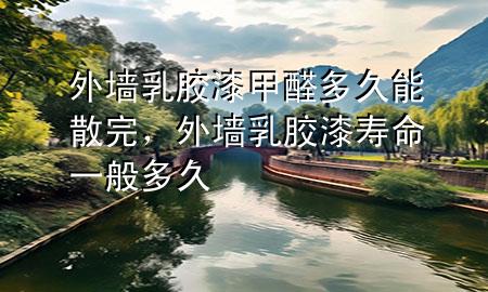 外墙乳胶漆甲醛多久能散完，外墙乳胶漆寿命一般多久