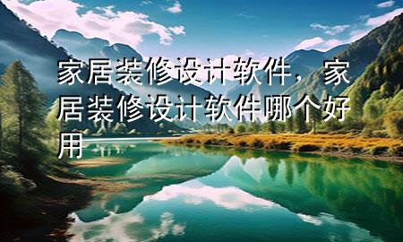 家居装修设计软件，家居装修设计软件哪个好用