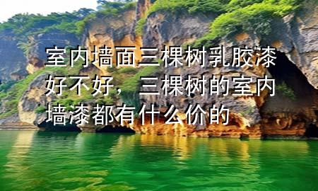 室内墙面三棵树乳胶漆好不好，三棵树的室内墙漆都有什么价的