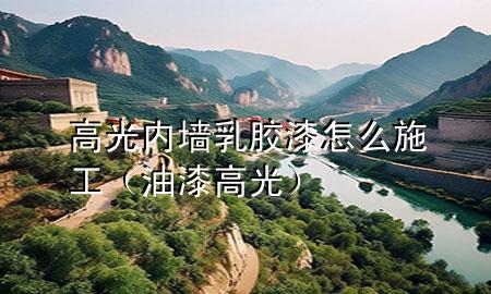 高光内墙乳胶漆怎么施工（油漆高光）