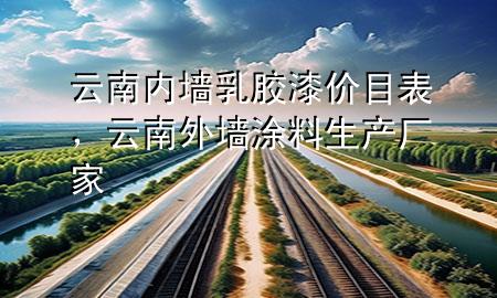 云南内墙乳胶漆价目表，云南外墙涂料生产厂家