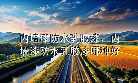 内墙漆防水乳胶漆，内墙漆防水乳胶漆哪种好