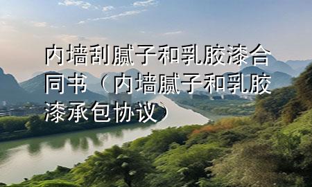 内墙刮腻子和乳胶漆合同书（内墙腻子和乳胶漆承包协议）