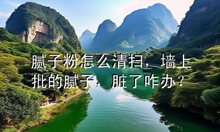 腻子粉怎么清扫，墙上批的腻子，脏了咋办？