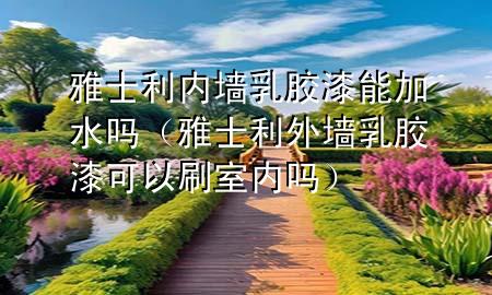 雅士利内墙乳胶漆能加水吗（雅士利外墙乳胶漆可以刷室内吗）