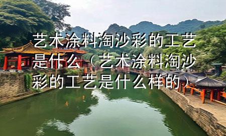 艺术涂料淘沙彩的工艺是什么（艺术涂料淘沙彩的工艺是什么样的）