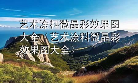 艺术涂料微晶彩效果图大全（艺术涂料微晶彩效果图大全）