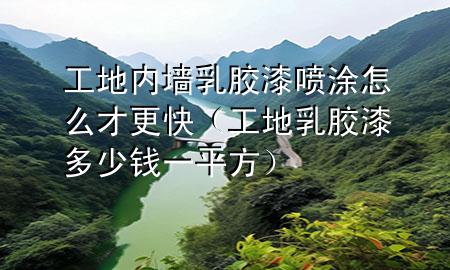 工地内墙乳胶漆喷涂怎么才更快（工地乳胶漆多少钱一平方）
